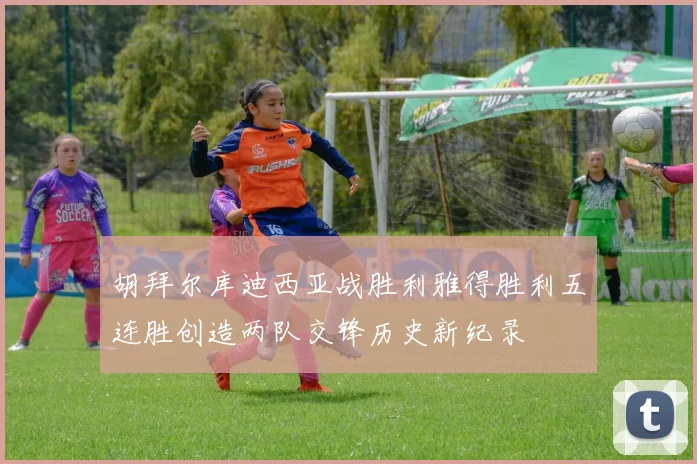 胡拜尔库迪西亚战胜利雅得胜利五连胜创造两队交锋历史新纪录
