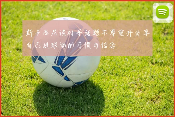 斯卡洛尼谈对手话题不尊重并分享自己进球场的习惯与信念