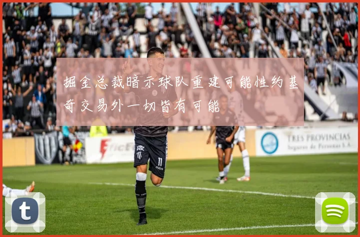 掘金总裁暗示球队重建可能性约基奇交易外一切皆有可能