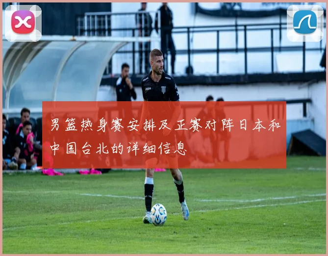 男篮热身赛安排及正赛对阵日本和中国台北的详细信息