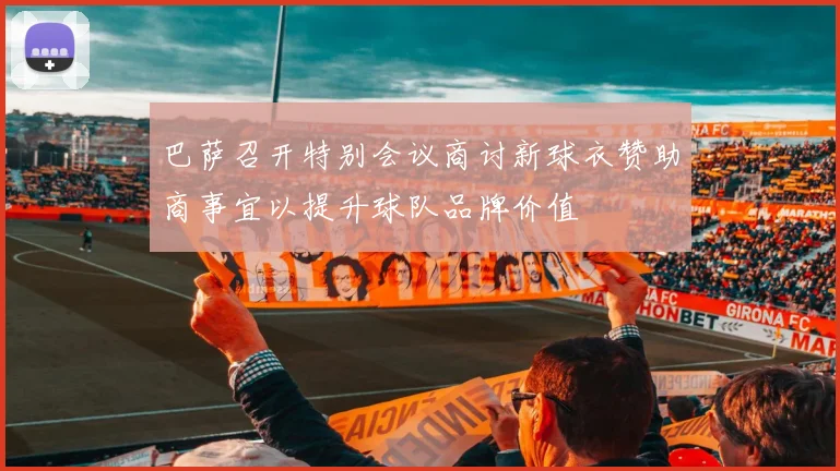 巴萨召开特别会议商讨新球衣赞助商事宜以提升球队品牌价值