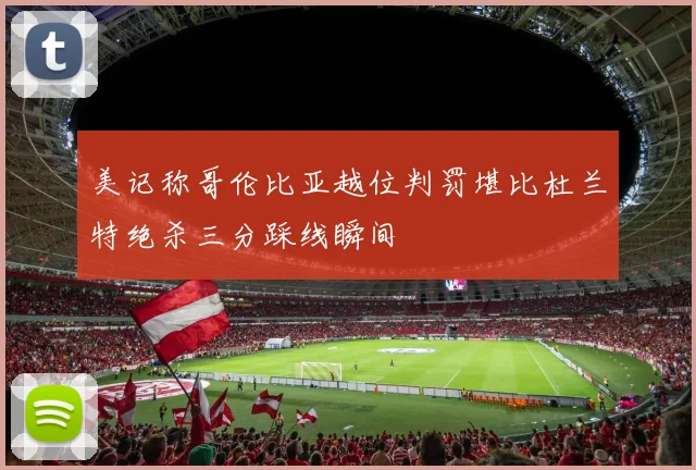 美记称哥伦比亚越位判罚堪比杜兰特绝杀三分踩线瞬间