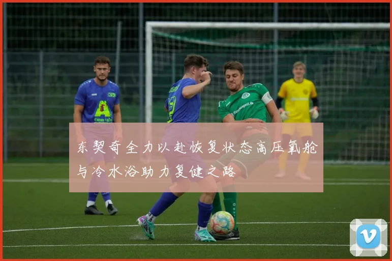 东契奇全力以赴恢复状态高压氧舱与冷水浴助力复健之路