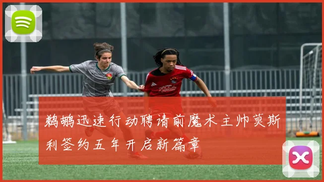 鹈鹕迅速行动聘请前魔术主帅莫斯利签约五年开启新篇章