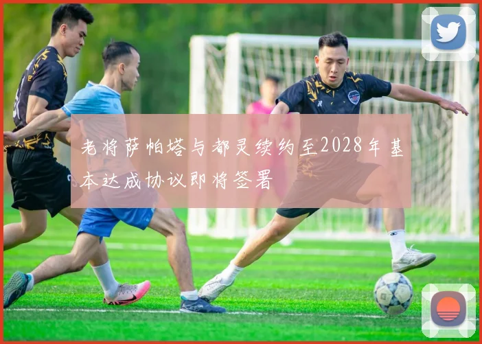 老将萨帕塔与都灵续约至2028年基本达成协议即将签署