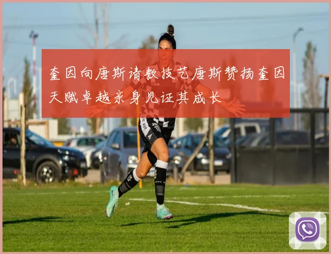 奎因向唐斯请教技艺唐斯赞扬奎因天赋卓越亲身见证其成长