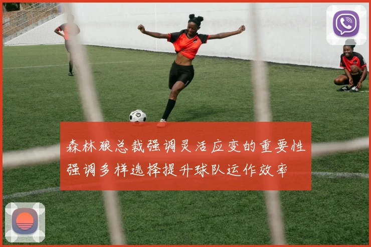 森林狼总裁强调灵活应变的重要性强调多样选择提升球队运作效率