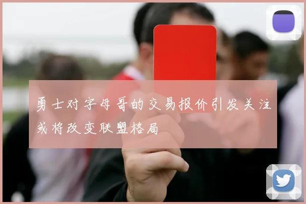 勇士对字母哥的交易报价引发关注或将改变联盟格局