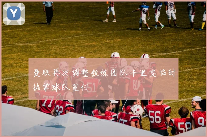 曼联再次调整教练团队卡里克临时执掌球队重任