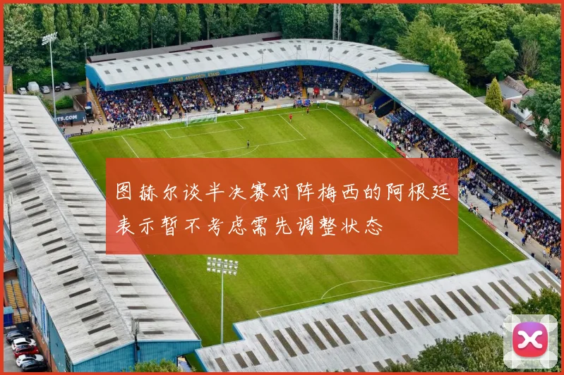 图赫尔谈半决赛对阵梅西的阿根廷表示暂不考虑需先调整状态
