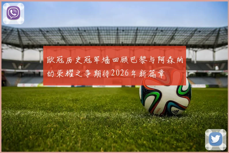 欧冠历史冠军墙回顾巴黎与阿森纳的荣耀之争期待2026年新篇章