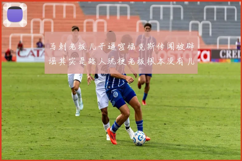 马刺老板儿子逼宫福克斯传闻被辟谣其实是路人玩梗老板根本没有儿子