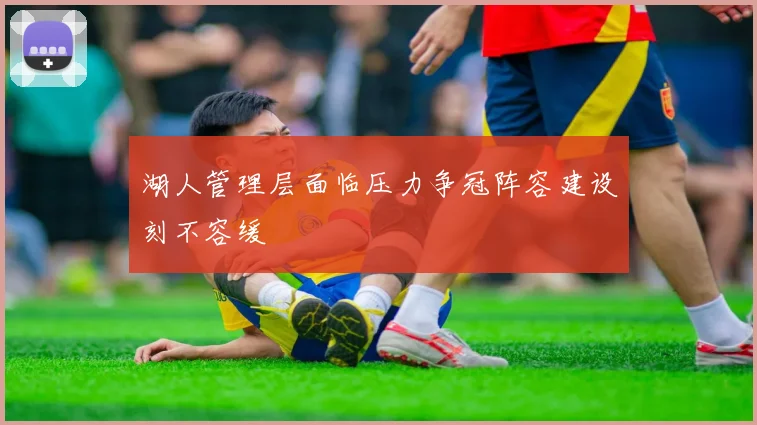 湖人管理层面临压力争冠阵容建设刻不容缓