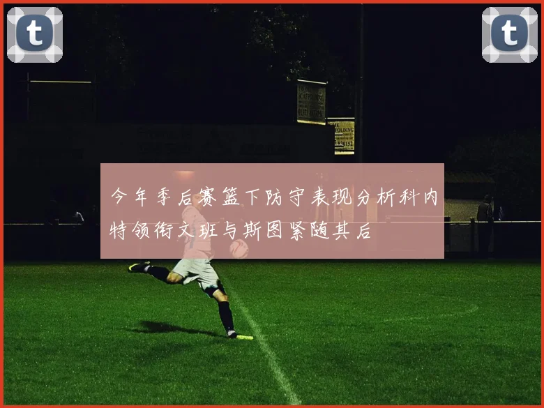 今年季后赛篮下防守表现分析科内特领衔文班与斯图紧随其后