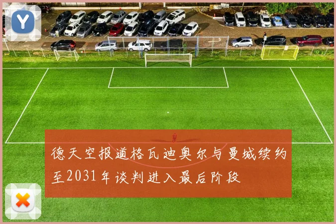 德天空报道格瓦迪奥尔与曼城续约至2031年谈判进入最后阶段