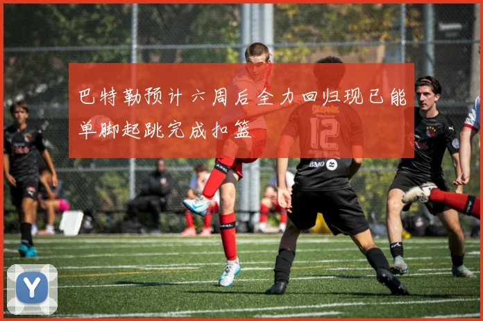 巴特勒预计六周后全力回归现已能单脚起跳完成扣篮