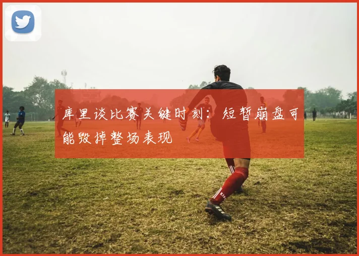 库里谈比赛关键时刻：短暂崩盘可能毁掉整场表现
