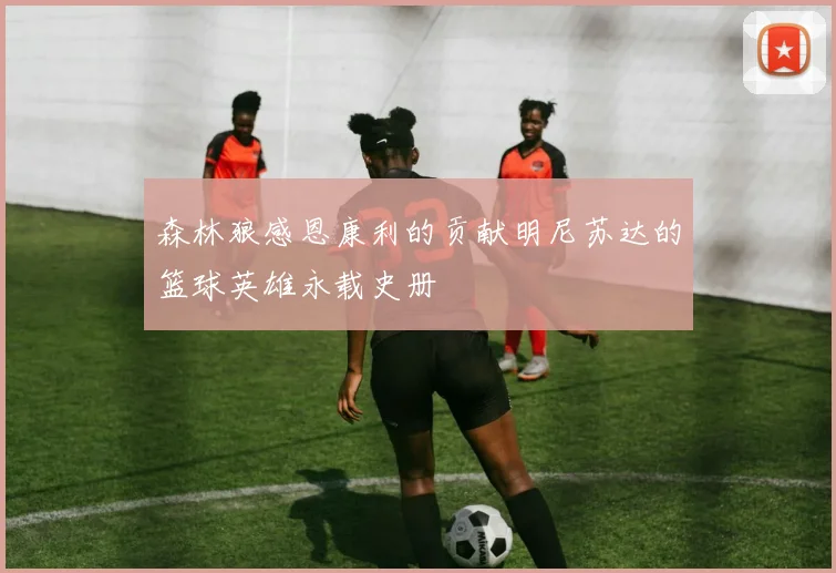 森林狼感恩康利的贡献明尼苏达的篮球英雄永载史册
