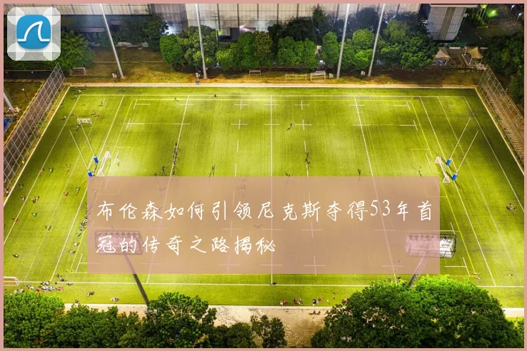 布伦森如何引领尼克斯夺得53年首冠的传奇之路揭秘