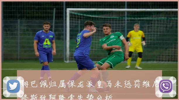 姆巴佩归属保龙派皇马未惩罚维尼修斯致阿隆索失势分析