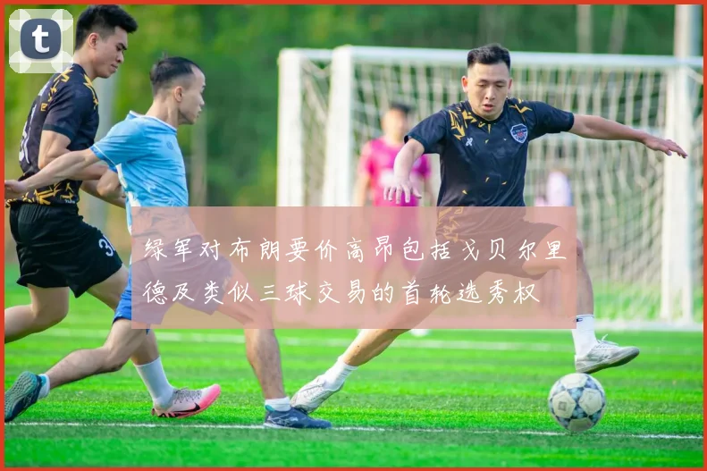 绿军对布朗要价高昂包括戈贝尔里德及类似三球交易的首轮选秀权