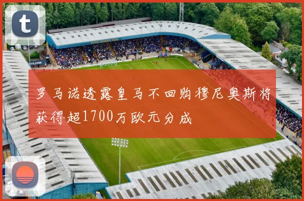 罗马诺透露皇马不回购穆尼奥斯将获得超1700万欧元分成