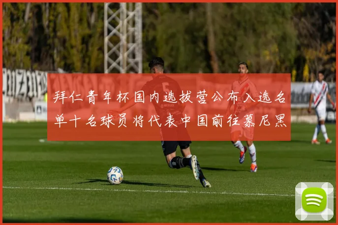 拜仁青年杯国内选拔营公布入选名单十名球员将代表中国前往慕尼黑