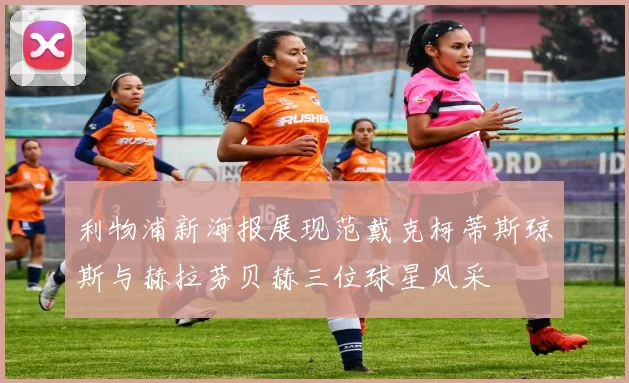 利物浦新海报展现范戴克柯蒂斯琼斯与赫拉芬贝赫三位球星风采