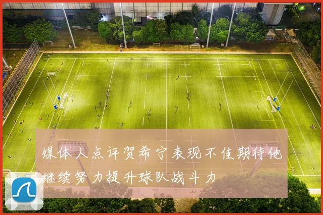 媒体人点评贺希宁表现不佳期待他继续努力提升球队战斗力