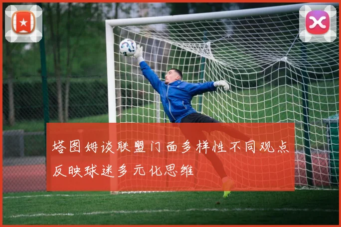 塔图姆谈联盟门面多样性不同观点反映球迷多元化思维