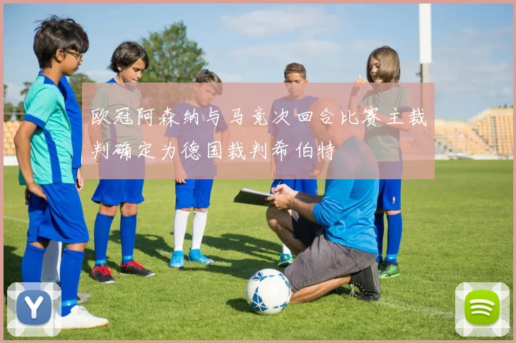 欧冠阿森纳与马竞次回合比赛主裁判确定为德国裁判希伯特