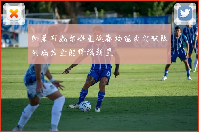 凯莱布威尔逊重返赛场能否打破限制成为全能锋线新星