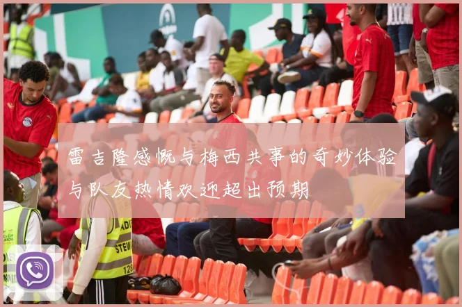 雷吉隆感慨与梅西共事的奇妙体验与队友热情欢迎超出预期