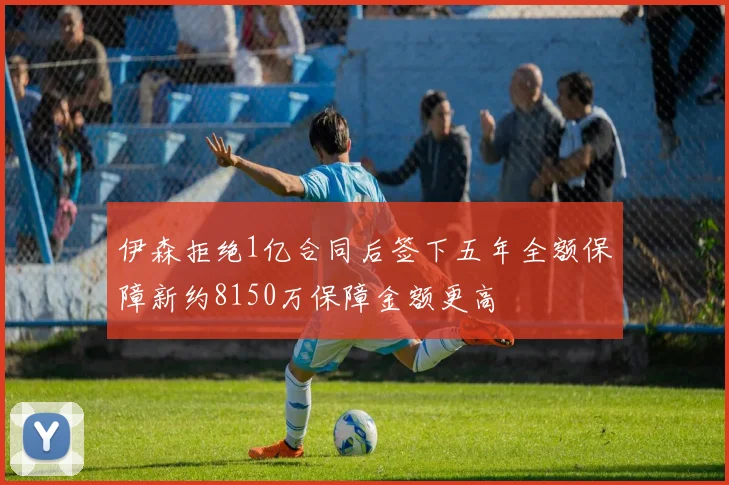 伊森拒绝1亿合同后签下五年全额保障新约8150万保障金额更高