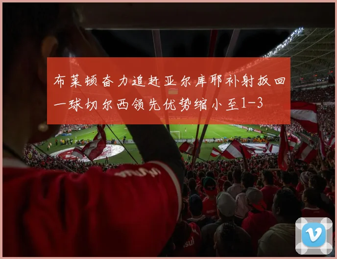 布莱顿奋力追赶亚尔库耶补射扳回一球切尔西领先优势缩小至1-3