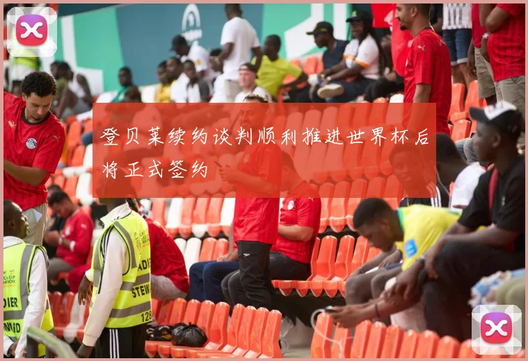 登贝莱续约谈判顺利推进世界杯后将正式签约