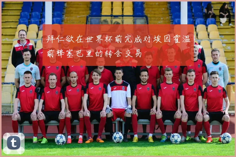 拜仁欲在世界杯前完成对埃因霍温前锋塞巴里的转会交易